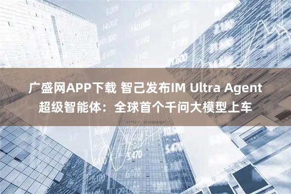 广盛网APP下载 智己发布IM Ultra Agent超级智能体：全球首个千问大模型上车