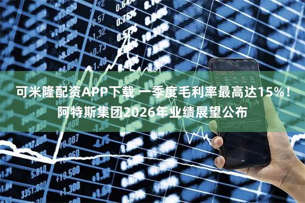 可米隆配资APP下载 一季度毛利率最高达15%！阿特斯集团2026年业绩展望公布