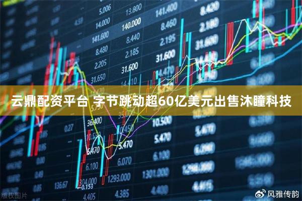 云鼎配资平台 字节跳动超60亿美元出售沐瞳科技