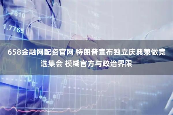 658金融网配资官网 特朗普宣布独立庆典兼做竞选集会 模糊官方与政治界限