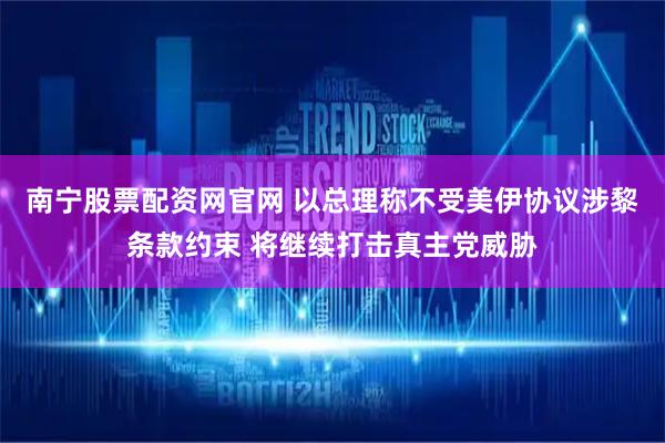 南宁股票配资网官网 以总理称不受美伊协议涉黎条款约束 将继续打击真主党威胁