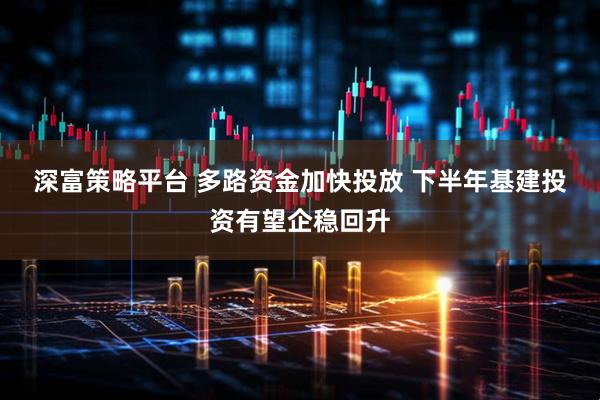 深富策略平台 多路资金加快投放 下半年基建投资有望企稳回升