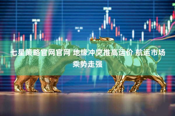 七星策略官网官网 地缘冲突推高运价 航运市场乘势走强