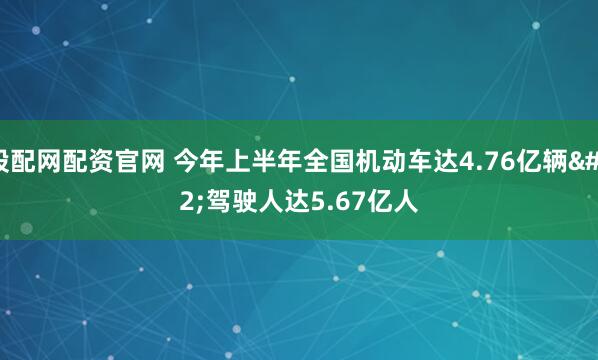 股配网配资官网 今年上半年全国机动车达4.76亿辆 驾驶人达5.67亿人