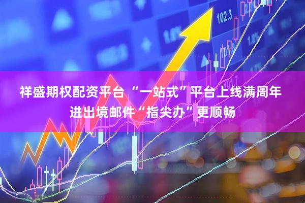 祥盛期权配资平台 “一站式”平台上线满周年 进出境邮件“指尖办”更顺畅