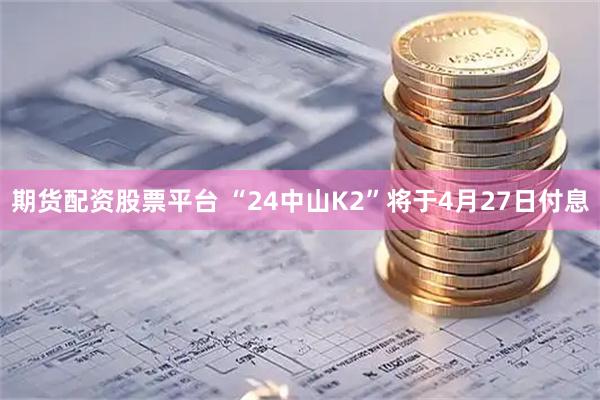 期货配资股票平台 “24中山K2”将于4月27日付息