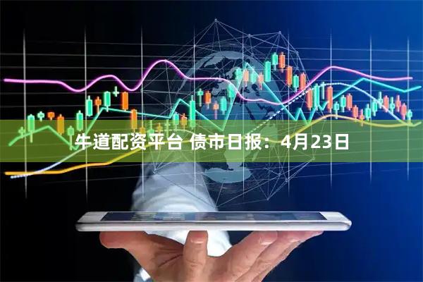 牛道配资平台 债市日报：4月23日